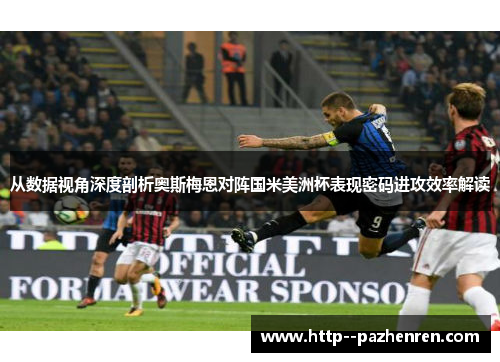 从数据视角深度剖析奥斯梅恩对阵国米美洲杯表现密码进攻效率解读