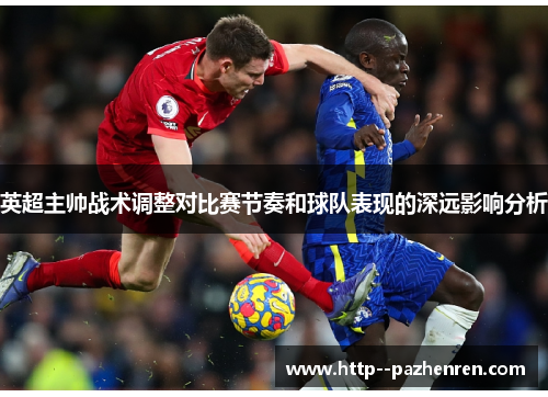 英超主帅战术调整对比赛节奏和球队表现的深远影响分析