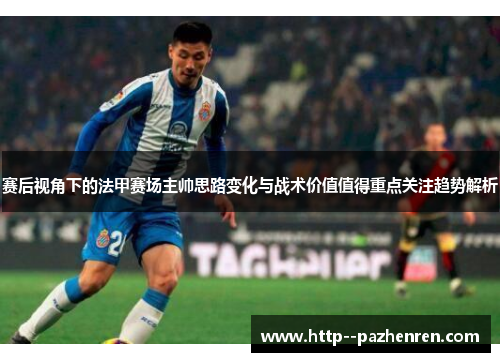 赛后视角下的法甲赛场主帅思路变化与战术价值值得重点关注趋势解析