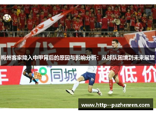 梅州客家降入中甲背后的原因与影响分析:从球队困境到未来展望 梅州客家降入中甲背后的原因与影响分析:从球队困境到未来展望