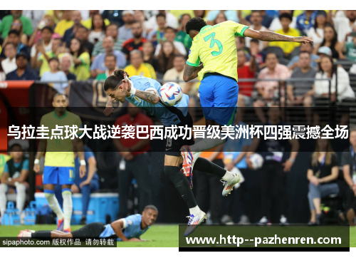 乌拉圭点球大战逆袭巴西成功晋级美洲杯四强震撼全场 乌拉圭点球大战逆袭巴西成功晋级美洲杯四强震撼全场