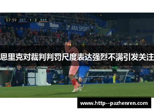 恩里克对裁判判罚尺度表达强烈不满引发关注 恩里克对裁判判罚尺度表达强烈不满引发关注