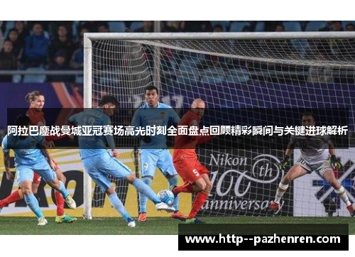 阿拉巴鏖战曼城亚冠赛场高光时刻全面盘点回顾精彩瞬间与关键进球解析 阿拉巴鏖战曼城亚冠赛场高光时刻全面盘点回顾精彩瞬间与关键进球解析