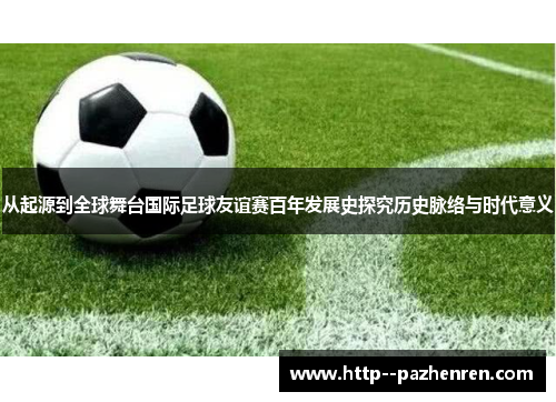 从起源到全球舞台国际足球友谊赛百年发展史探究历史脉络与时代意义 从起源到全球舞台国际足球友谊赛百年发展史探究历史脉络与时代意义