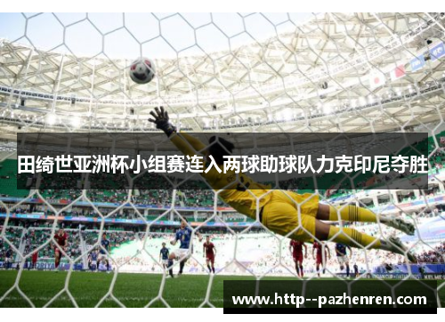 田绮世亚洲杯小组赛连入两球助球队力克印尼夺胜 田绮世亚洲杯小组赛连入两球助球队力克印尼夺胜