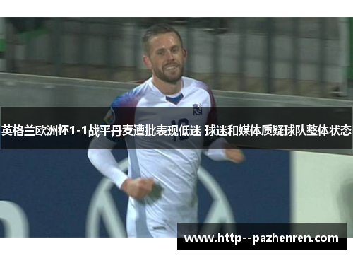 英格兰欧洲杯1-1战平丹麦遭批表现低迷 球迷和媒体质疑球队整体状态 英格兰欧洲杯1-1战平丹麦遭批表现低迷 球迷和媒体质疑球队整体状态